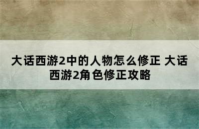 大话西游2中的人物怎么修正 大话西游2角色修正攻略